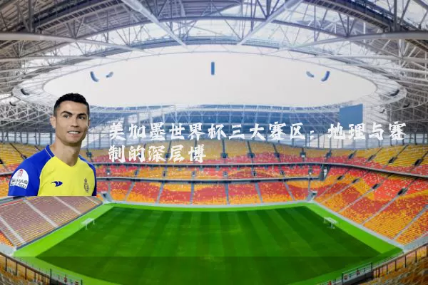 美加墨世界杯三大赛区：地理与赛制的深层博弈