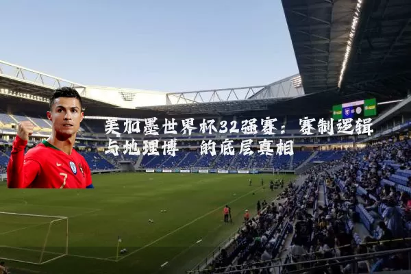 美加墨世界杯32强赛：赛制逻辑与地理博弈的底层真相