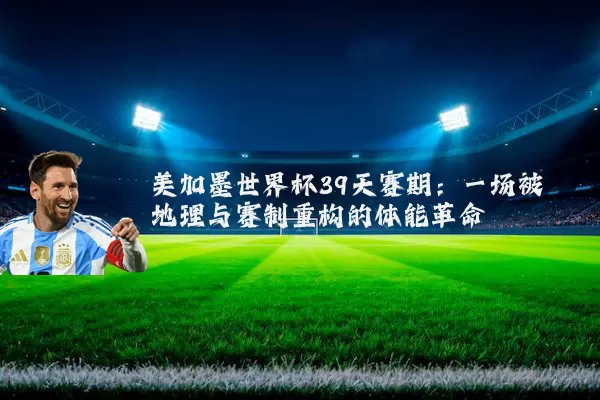 美加墨世界杯39天赛期：一场被地理与赛制重构的体能革命