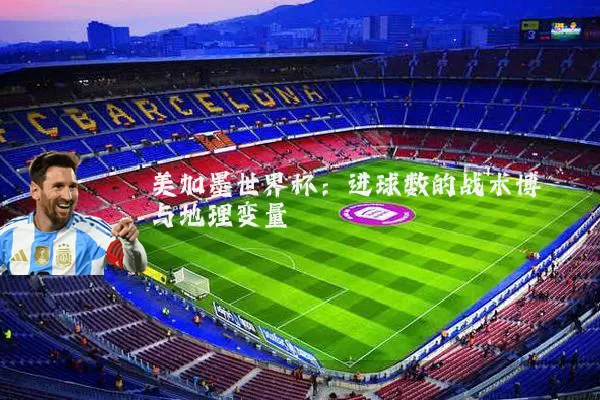 美加墨世界杯：进球数的战术博弈与地理变量