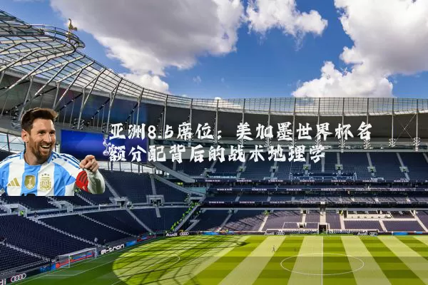 亚洲8.5席位：美加墨世界杯名额分配背后的战术地理学