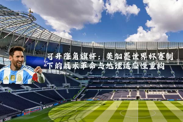 可升降角旗杆：美加墨世界杯赛制下的战术革命与地理适应性重构