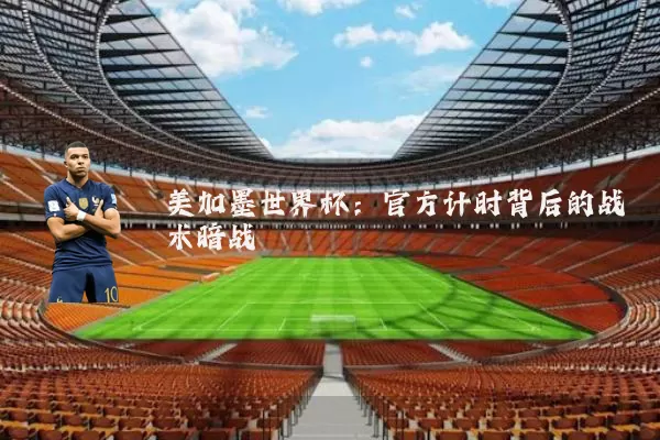 美加墨世界杯：官方计时背后的战术暗战