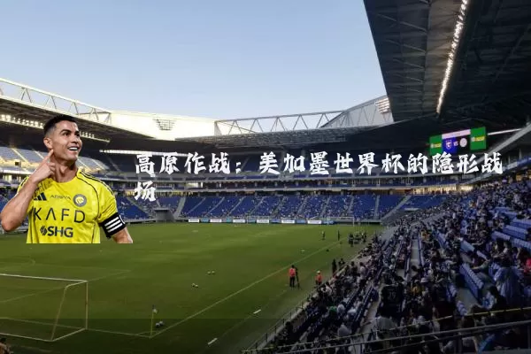 高原作战:美加墨世界杯的隐形战场
