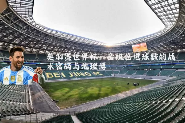 美加墨世界杯：全组总进球数的战术密码与地理博弈