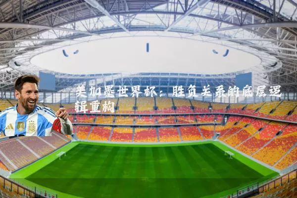 美加墨世界杯:胜负关系的底层逻辑重构