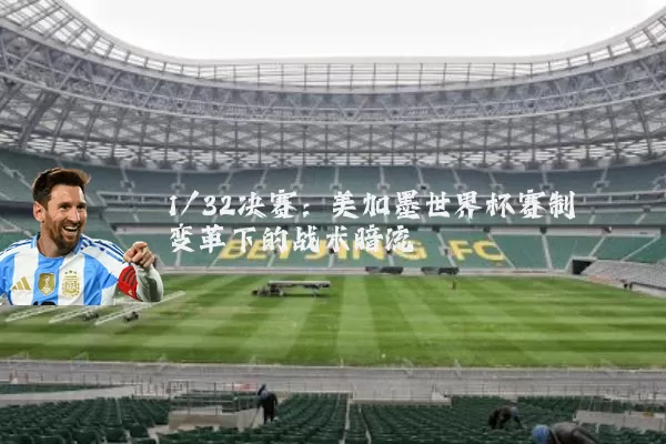 1/32决赛：美加墨世界杯赛制变革下的战术暗流