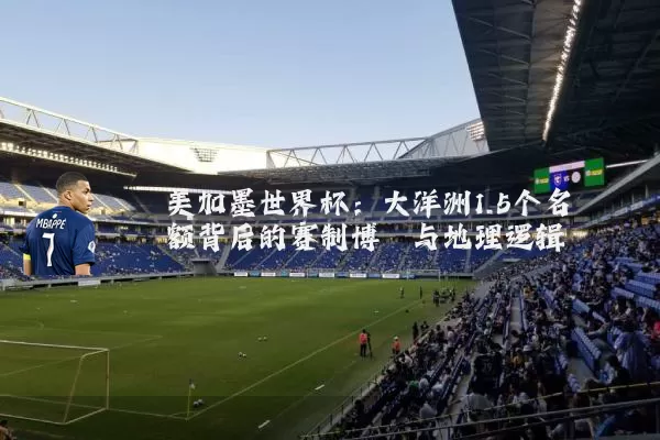 美加墨世界杯：大洋洲1.5个名额背后的赛制博弈与地理逻辑