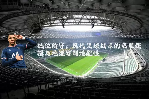 低位防守:现代足球战术的底层逻辑与地理赛制适配性
