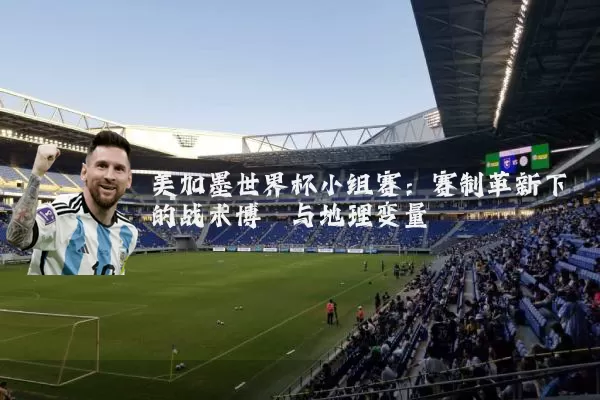 美加墨世界杯小组赛：赛制革新下的战术博弈与地理变量