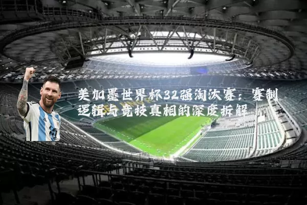 美加墨世界杯32强淘汰赛：赛制逻辑与竞技真相的深度拆解