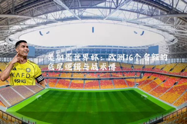 美加墨世界杯：欧洲16个名额的底层逻辑与战术博弈