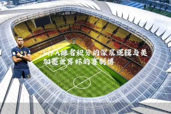 FIFA排名积分的深层逻辑与美加墨世界杯的赛制博弈
