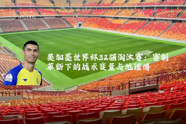 美加墨世界杯32强淘汰赛:赛制革新下的战术变量与地理博弈