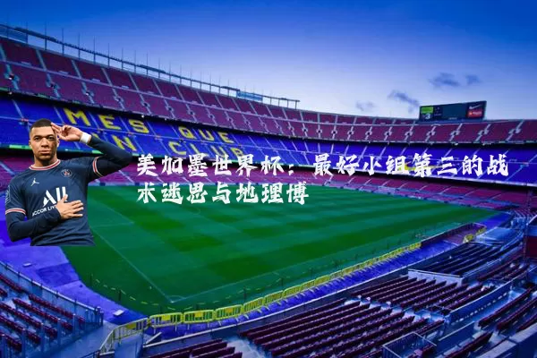 美加墨世界杯：最好小组第三的战术迷思与地理博弈